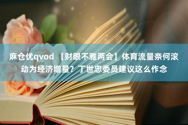 麻仓优qvod 【财眼不雅两会】体育流量奈何滚动为经济增量？丁世忠委员建议这么作念