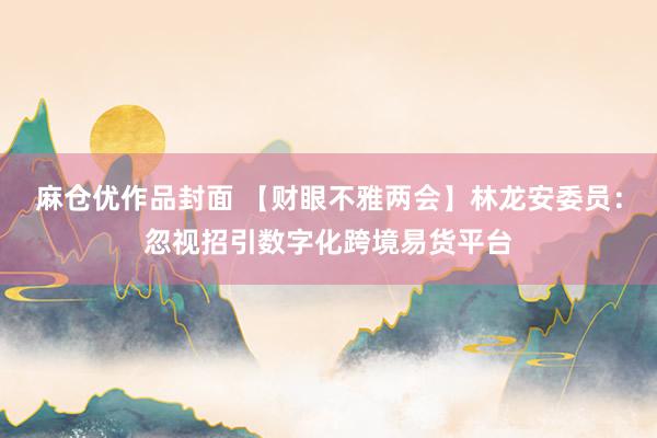 麻仓优作品封面 【财眼不雅两会】林龙安委员：忽视招引数字化跨境易货平台
