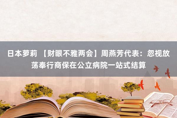 日本萝莉 【财眼不雅两会】周燕芳代表：忽视放荡奉行商保在公立病院一站式结算