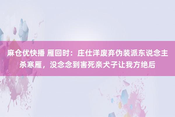 麻仓优快播 雁回时：庄仕洋废弃伪装派东说念主杀寒雁，没念念到害死亲犬子让我方绝后