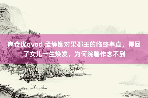 麻仓优qvod 孟静娴对果郡王的临终率直，得回了女儿一生焕发，为何浣碧作念不到