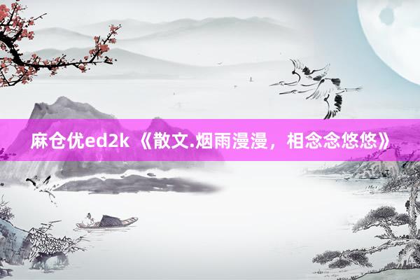 麻仓优ed2k 《散文.烟雨漫漫，相念念悠悠》