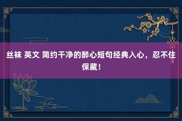 丝袜 英文 简约干净的醉心短句经典入心，忍不住保藏！