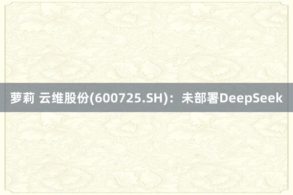 萝莉 云维股份(600725.SH)：未部署DeepSeek