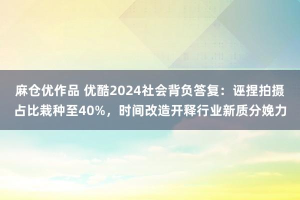 麻仓优作品 优酷2024社会背负答复：诬捏拍摄占比栽种至40%，时间改造开释行业新质分娩力