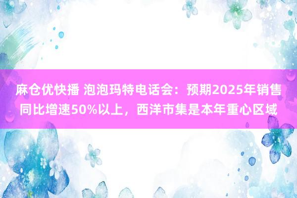 麻仓优快播 泡泡玛特电话会：预期2025年销售同比增速50%以上，西洋市集是本年重心区域
