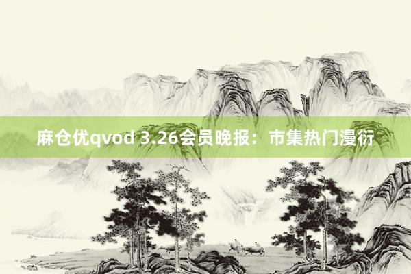 麻仓优qvod 3.26会员晚报：市集热门漫衍