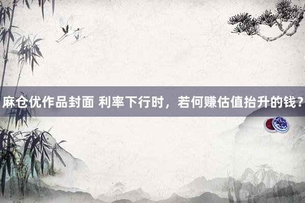 麻仓优作品封面 利率下行时，若何赚估值抬升的钱？