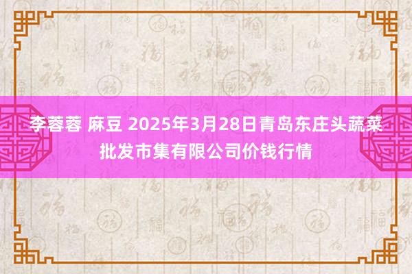 李蓉蓉 麻豆 2025年3月28日青岛东庄头蔬菜批发市集有限公司价钱行情