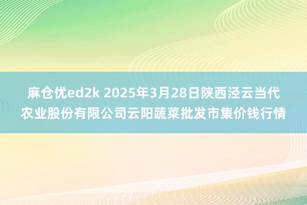 麻仓优ed2k 2025年3月28日陕西泾云当代农业股份有限公司云阳蔬菜批发市集价钱行情