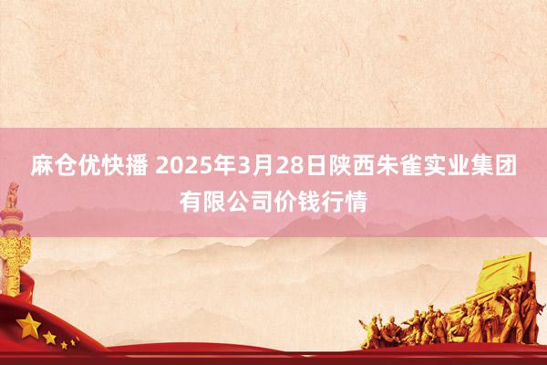 麻仓优快播 2025年3月28日陕西朱雀实业集团有限公司价钱行情