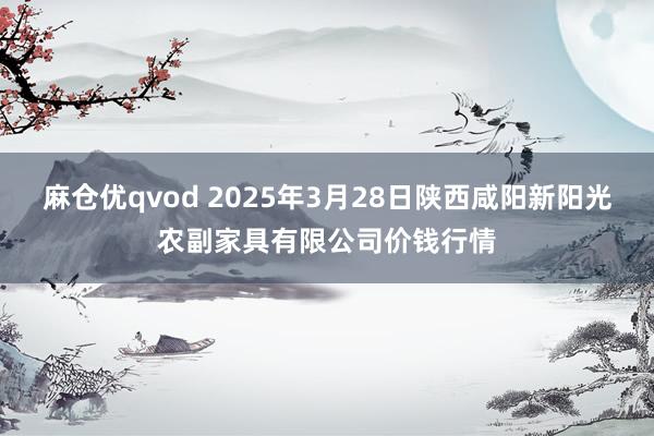 麻仓优qvod 2025年3月28日陕西咸阳新阳光农副家具有限公司价钱行情