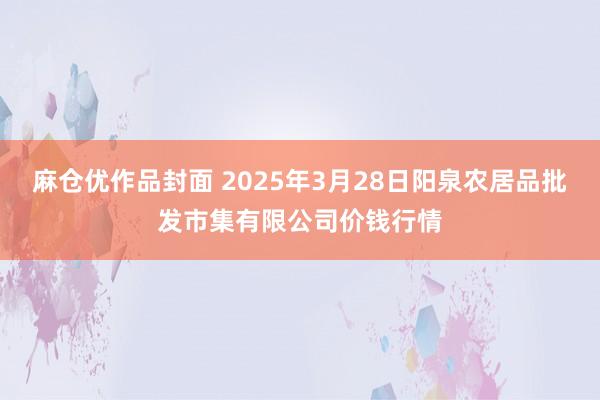 麻仓优作品封面 2025年3月28日阳泉农居品批发市集有限公司价钱行情