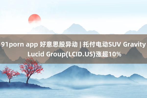 91porn app 好意思股异动 | 托付电动SUV Gravity Lucid Group(LCID.US)涨超10%