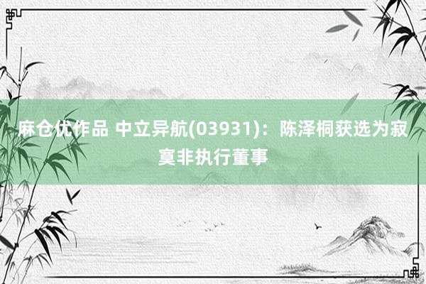 麻仓优作品 中立异航(03931)：陈泽桐获选为寂寞非执行董事