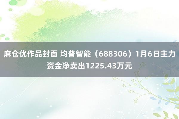 麻仓优作品封面 均普智能（688306）1月6日主力资金净卖出1225.43万元