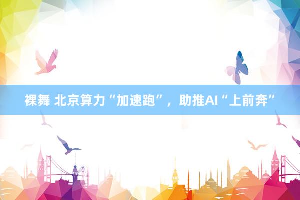 裸舞 北京算力“加速跑”，助推AI“上前奔”