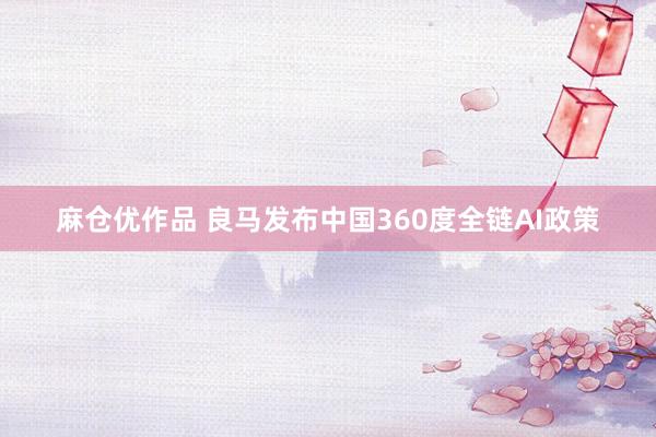 麻仓优作品 良马发布中国360度全链AI政策