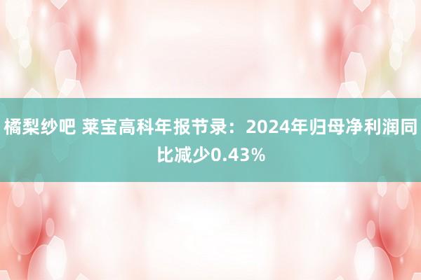 橘梨纱吧 莱宝高科年报节录：2024年归母净利润同比减少0.43%