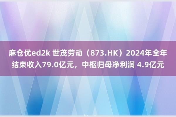 麻仓优ed2k 世茂劳动（873.HK）2024年全年结束收入79.0亿元，中枢归母净利润 4.9亿元