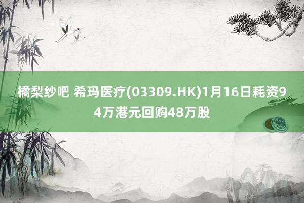 橘梨纱吧 希玛医疗(03309.HK)1月16日耗资94万港元回购48万股