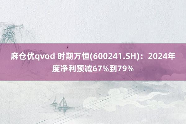 麻仓优qvod 时期万恒(600241.SH)：2024年度净利预减67%到79%