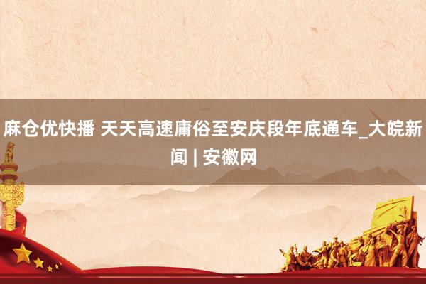 麻仓优快播 天天高速庸俗至安庆段年底通车_大皖新闻 | 安徽网