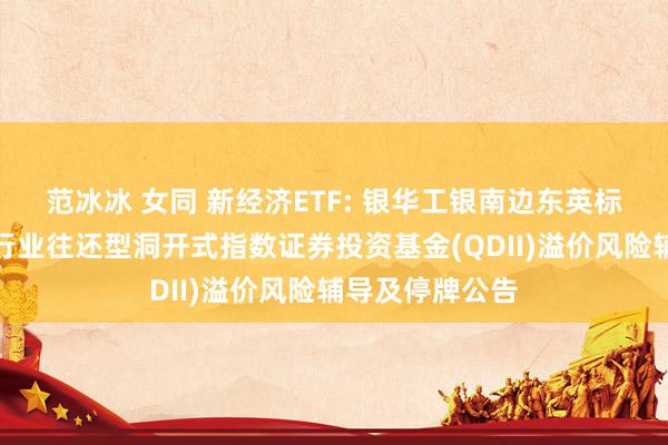 范冰冰 女同 新经济ETF: 银华工银南边东英标普中国新经济行业往还型洞开式指数证券投资基金(QDII)溢价风险辅导及停牌公告