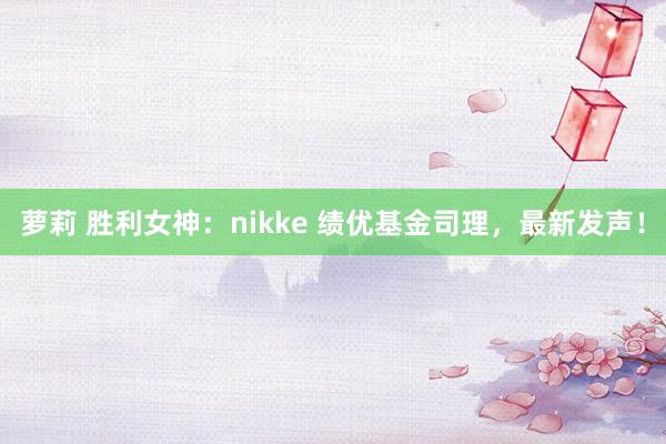萝莉 胜利女神：nikke 绩优基金司理，最新发声！