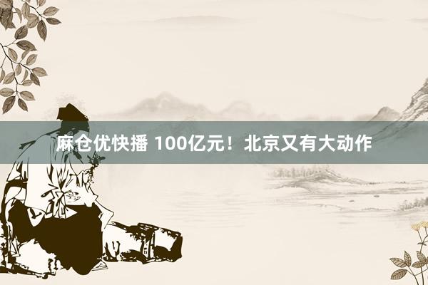 麻仓优快播 100亿元！北京又有大动作