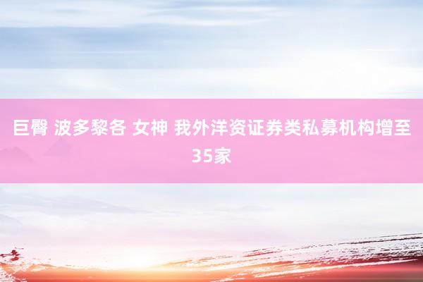 巨臀 波多黎各 女神 我外洋资证券类私募机构增至35家