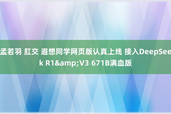 孟若羽 肛交 遐想同学网页版认真上线 接入DeepSeek R1&V3 671B满血版