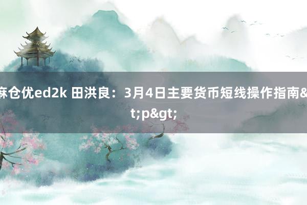 麻仓优ed2k 田洪良：3月4日主要货币短线操作指南<p>