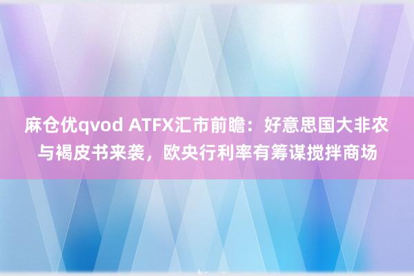 麻仓优qvod ATFX汇市前瞻：好意思国大非农与褐皮书来袭，欧央行利率有筹谋搅拌商场