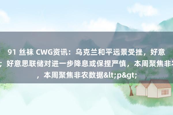 91 丝袜 CWG资讯：乌克兰和平远景受挫，好意思元上周五上升；好意思联储对进一步降息或保捏严慎，本周聚焦非农数据<p>