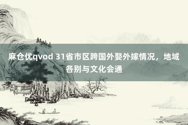 麻仓优qvod 31省市区跨国外娶外嫁情况，地域各别与文化会通