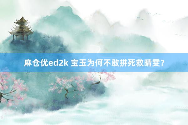 麻仓优ed2k 宝玉为何不敢拼死救晴雯？