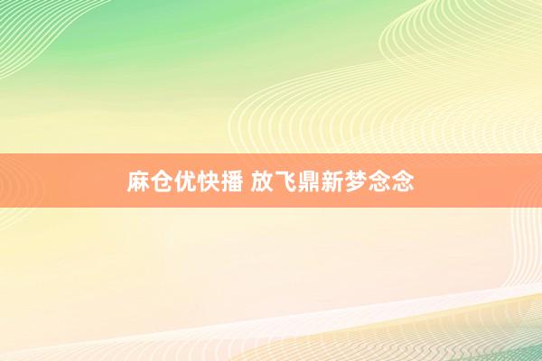 麻仓优快播 放飞鼎新梦念念