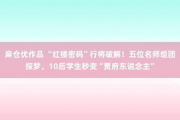 麻仓优作品 “红楼密码”行将破解！五位名师组团探梦，10后学生秒变“贾府东说念主”