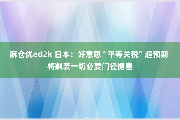 麻仓优ed2k 日本：好意思“平等关税”超预期 将剿袭一切必要门径搪塞