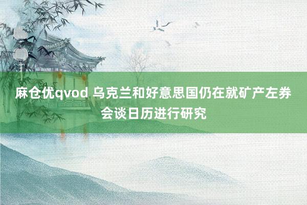 麻仓优qvod 乌克兰和好意思国仍在就矿产左券会谈日历进行研究