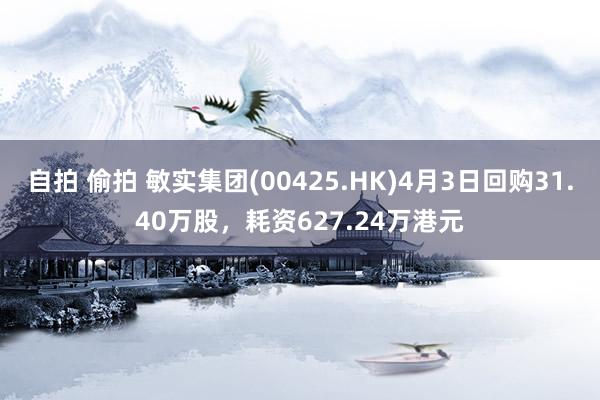 自拍 偷拍 敏实集团(00425.HK)4月3日回购31.40万股，耗资627.24万港元
