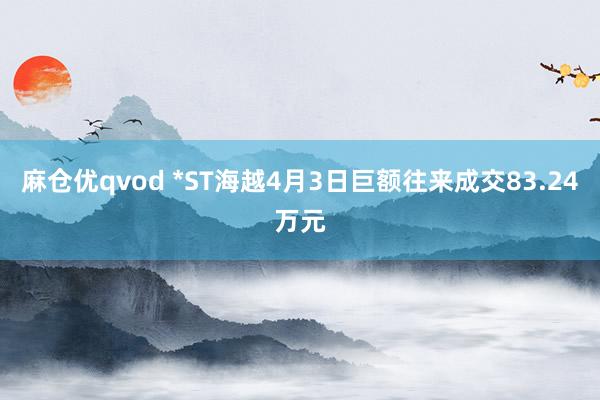 麻仓优qvod *ST海越4月3日巨额往来成交83.24万元