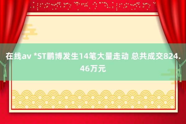 在线av *ST鹏博发生14笔大量走动 总共成交824.46万元