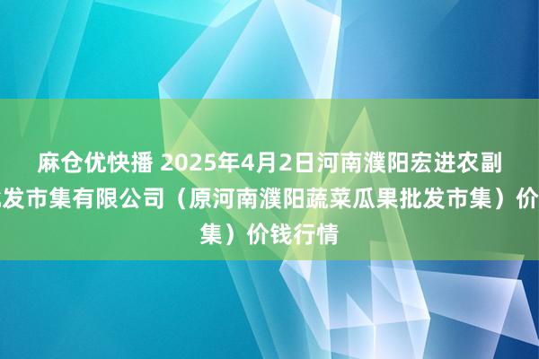 麻仓优快播 2025年4月2日河南濮阳宏进农副家具批发市集有限公司(原河南濮阳蔬菜瓜果批发市集)价钱行情