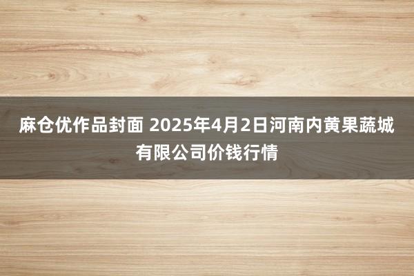 麻仓优作品封面 2025年4月2日河南内黄果蔬城有限公司价钱行情