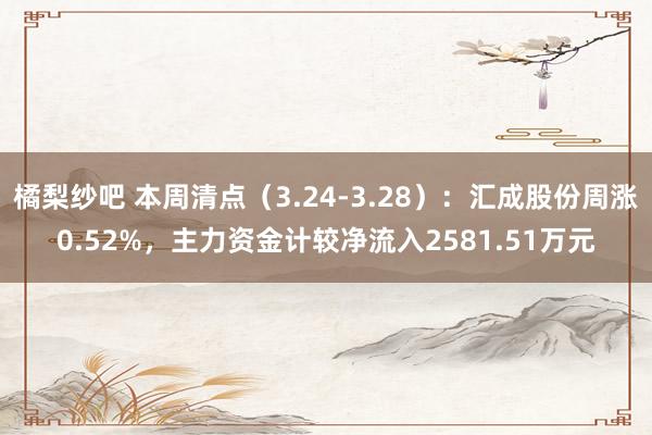 橘梨纱吧 本周清点（3.24-3.28）：汇成股份周涨0.52%，主力资金计较净流入2581.51万元