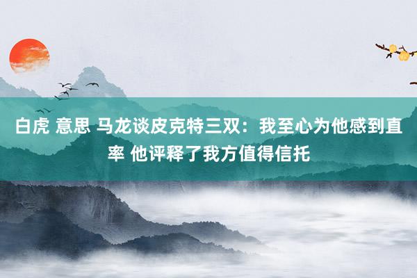 白虎 意思 马龙谈皮克特三双：我至心为他感到直率 他评释了我方值得信托