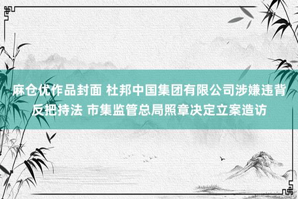 麻仓优作品封面 杜邦中国集团有限公司涉嫌违背反把持法 市集监管总局照章决定立案造访