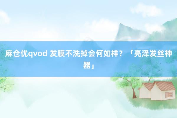 麻仓优qvod 发膜不洗掉会何如样？「亮泽发丝神器」